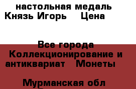 настольная медаль “Князь Игорь“ › Цена ­ 200 - Все города Коллекционирование и антиквариат » Монеты   . Мурманская обл.,Видяево нп